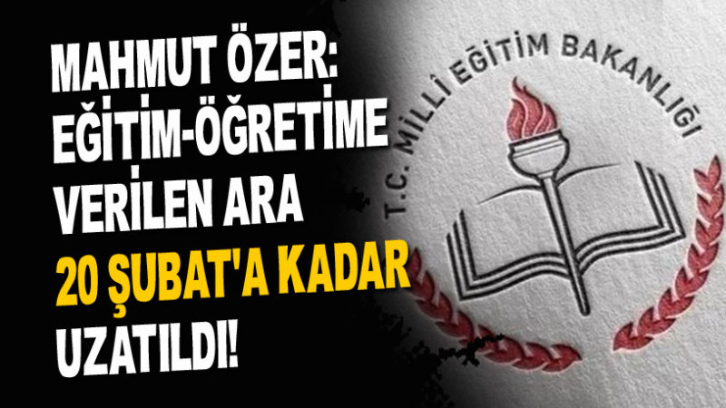 MAHMUT ÖZER: EĞİTİM-ÖĞRETİME VERİLEN ARA 20 ŞUBAT'A KADAR UZATILDI!